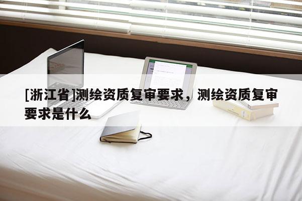 [浙江省]測繪資質(zhì)復(fù)審要求，測繪資質(zhì)復(fù)審要求是什么