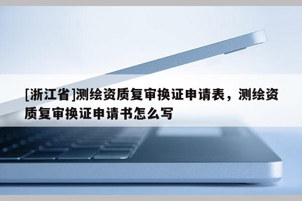 [浙江省]測繪資質(zhì)復審換證申請表，測繪資質(zhì)復審換證申請書怎么寫