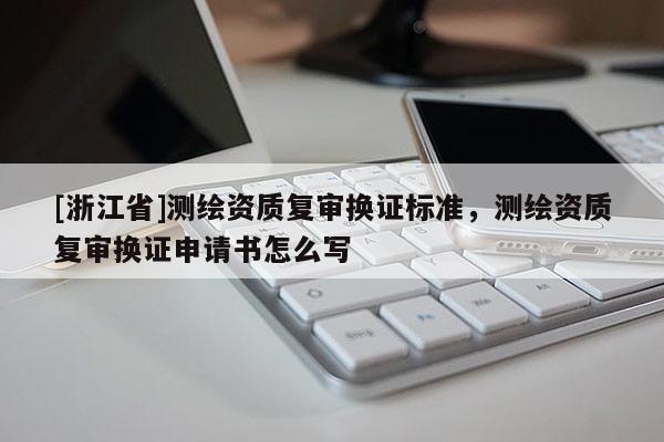 [浙江省]測繪資質(zhì)復審換證標準，測繪資質(zhì)復審換證申請書怎么寫