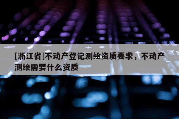 [浙江省]不動(dòng)產(chǎn)登記測(cè)繪資質(zhì)要求，不動(dòng)產(chǎn)測(cè)繪需要什么資質(zhì)