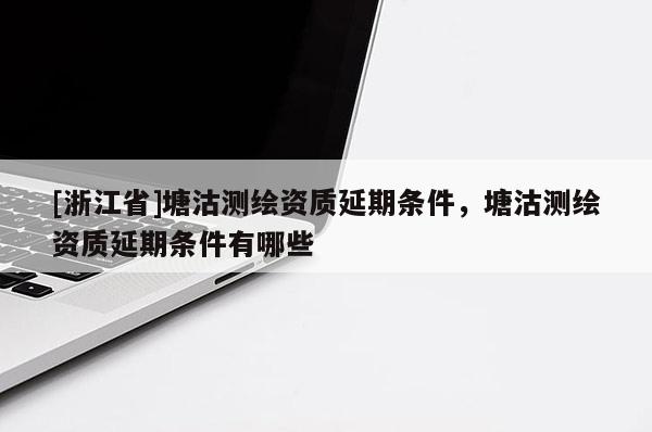 [浙江省]塘沽測繪資質(zhì)延期條件，塘沽測繪資質(zhì)延期條件有哪些