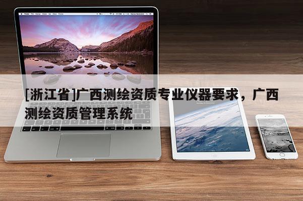 [浙江省]廣西測(cè)繪資質(zhì)專業(yè)儀器要求，廣西測(cè)繪資質(zhì)管理系統(tǒng)