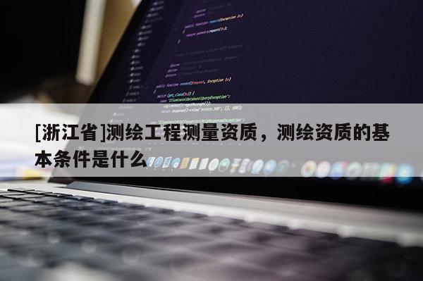 [浙江省]測(cè)繪工程測(cè)量資質(zhì)，測(cè)繪資質(zhì)的基本條件是什么