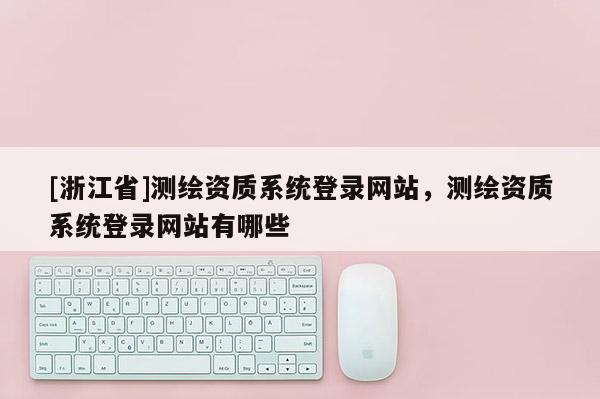 [浙江省]測(cè)繪資質(zhì)系統(tǒng)登錄網(wǎng)站，測(cè)繪資質(zhì)系統(tǒng)登錄網(wǎng)站有哪些