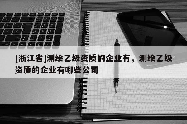 [浙江省]測(cè)繪乙級(jí)資質(zhì)的企業(yè)有，測(cè)繪乙級(jí)資質(zhì)的企業(yè)有哪些公司