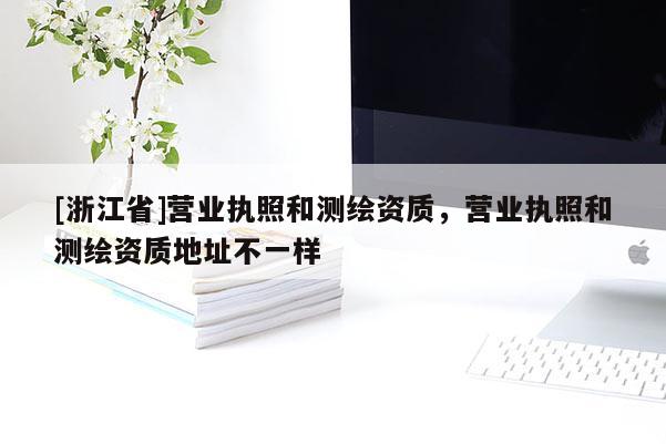 [浙江省]營業(yè)執(zhí)照和測繪資質(zhì)，營業(yè)執(zhí)照和測繪資質(zhì)地址不一樣