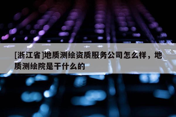 [浙江省]地質(zhì)測(cè)繪資質(zhì)服務(wù)公司怎么樣，地質(zhì)測(cè)繪院是干什么的