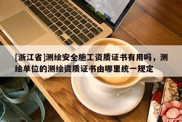 [浙江省]測繪安全施工資質(zhì)證書有用嗎，測繪單位的測繪資質(zhì)證書由哪里統(tǒng)一規(guī)定