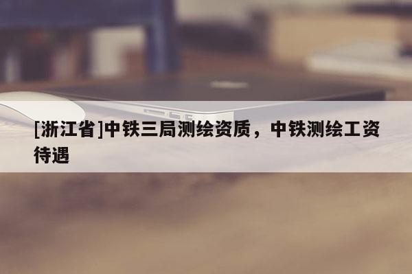 [浙江省]中鐵三局測繪資質，中鐵測繪工資待遇