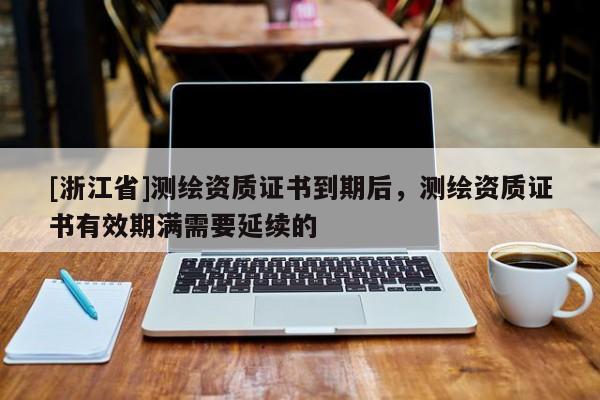 [浙江省]測(cè)繪資質(zhì)證書(shū)到期后，測(cè)繪資質(zhì)證書(shū)有效期滿需要延續(xù)的