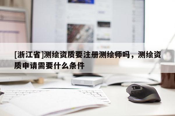 [浙江省]測繪資質(zhì)要注冊測繪師嗎，測繪資質(zhì)申請需要什么條件