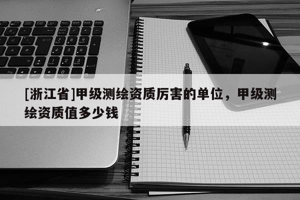 [浙江省]甲級測繪資質(zhì)厲害的單位，甲級測繪資質(zhì)值多少錢
