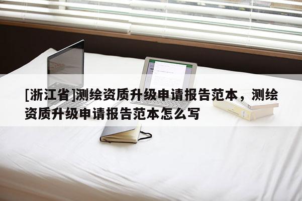 [浙江省]測繪資質(zhì)升級申請報告范本，測繪資質(zhì)升級申請報告范本怎么寫