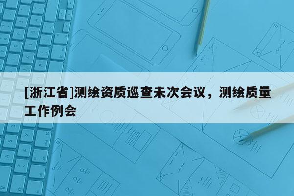 [浙江省]測繪資質(zhì)巡查未次會議，測繪質(zhì)量工作例會