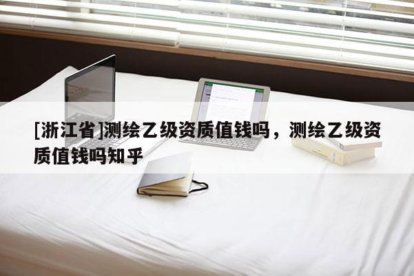 [浙江省]測(cè)繪乙級(jí)資質(zhì)值錢(qián)嗎，測(cè)繪乙級(jí)資質(zhì)值錢(qián)嗎知乎