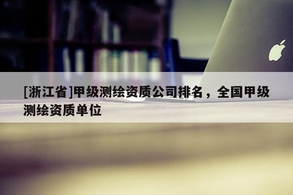 [浙江省]甲級測繪資質公司排名，全國甲級測繪資質單位