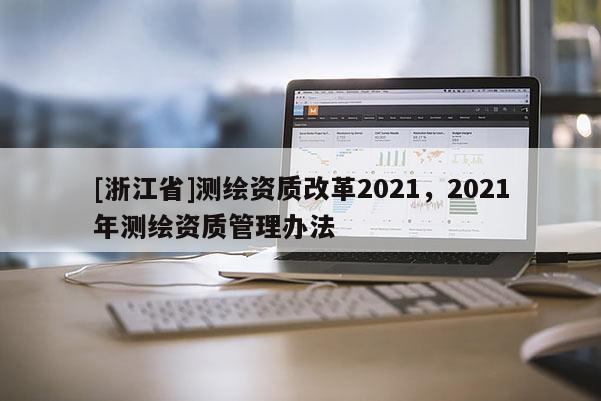 [浙江省]測繪資質(zhì)改革2021，2021年測繪資質(zhì)管理辦法