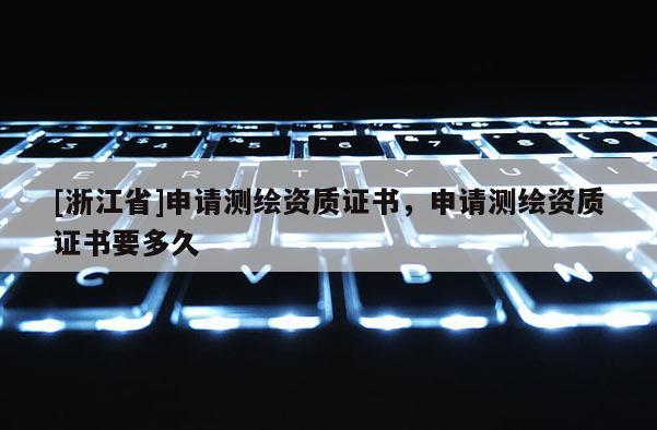 [浙江省]申請(qǐng)測(cè)繪資質(zhì)證書(shū)，申請(qǐng)測(cè)繪資質(zhì)證書(shū)要多久