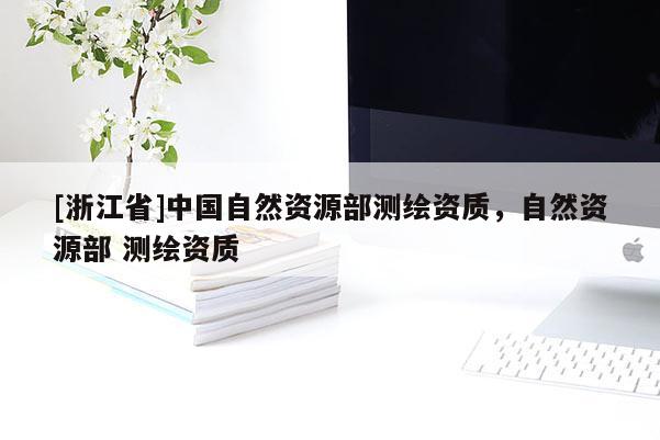 [浙江省]中國自然資源部測(cè)繪資質(zhì)，自然資源部 測(cè)繪資質(zhì)