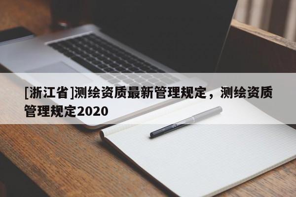 [浙江省]測繪資質(zhì)最新管理規(guī)定，測繪資質(zhì)管理規(guī)定2020
