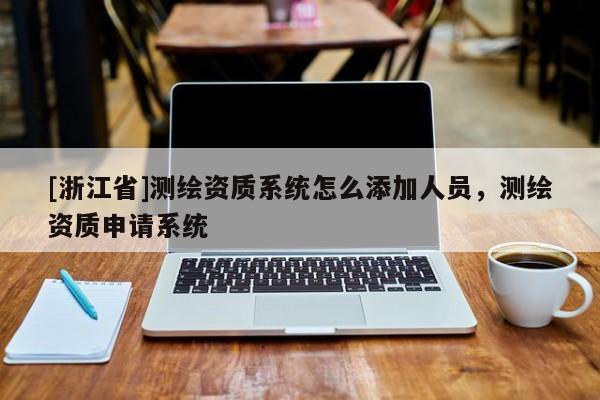[浙江省]測(cè)繪資質(zhì)系統(tǒng)怎么添加人員，測(cè)繪資質(zhì)申請(qǐng)系統(tǒng)