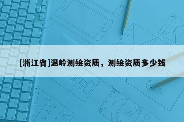 [浙江省]溫嶺測繪資質(zhì)，測繪資質(zhì)多少錢
