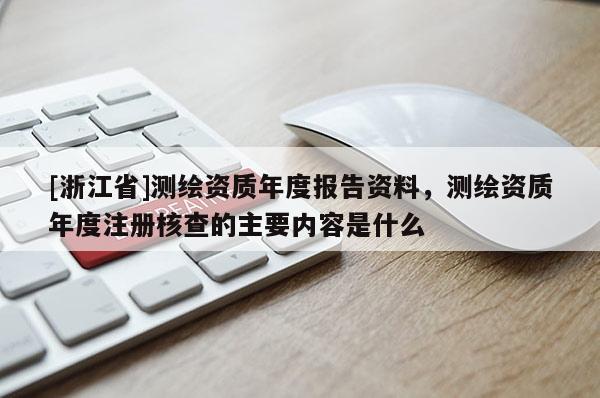 [浙江省]測(cè)繪資質(zhì)年度報(bào)告資料，測(cè)繪資質(zhì)年度注冊(cè)核查的主要內(nèi)容是什么