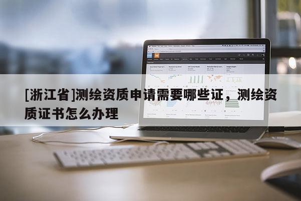 [浙江省]測(cè)繪資質(zhì)申請(qǐng)需要哪些證，測(cè)繪資質(zhì)證書怎么辦理