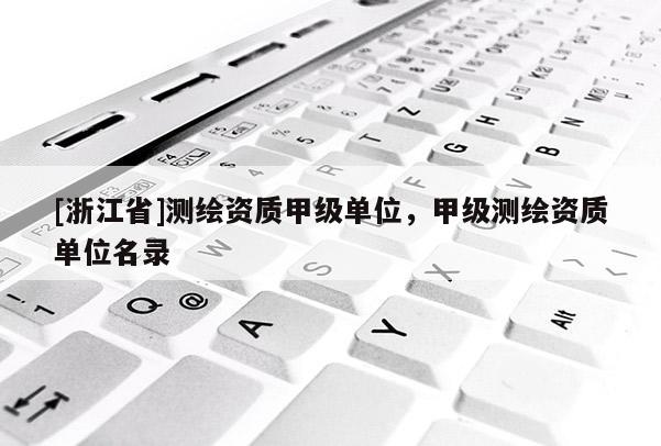 [浙江省]測(cè)繪資質(zhì)甲級(jí)單位，甲級(jí)測(cè)繪資質(zhì)單位名錄