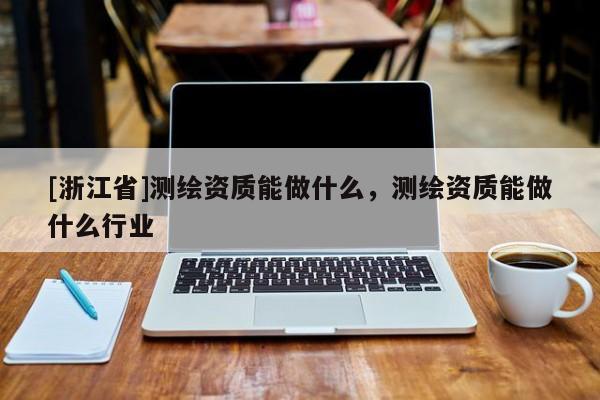 [浙江省]測繪資質能做什么，測繪資質能做什么行業(yè)