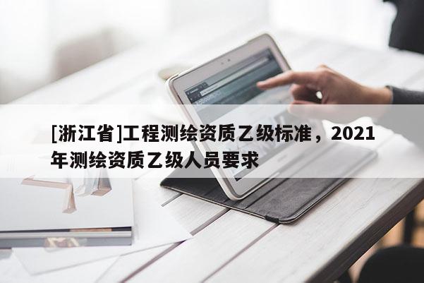 [浙江省]工程測繪資質(zhì)乙級標(biāo)準(zhǔn)，2021年測繪資質(zhì)乙級人員要求