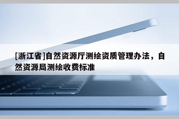[浙江省]自然資源廳測繪資質(zhì)管理辦法，自然資源局測繪收費標準