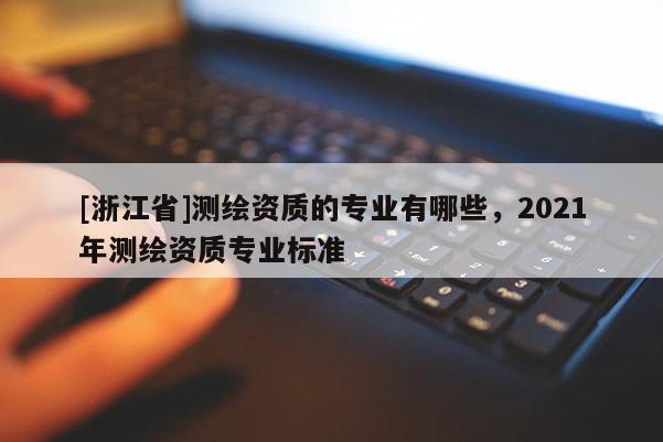 [浙江省]測(cè)繪資質(zhì)的專(zhuān)業(yè)有哪些，2021年測(cè)繪資質(zhì)專(zhuān)業(yè)標(biāo)準(zhǔn)