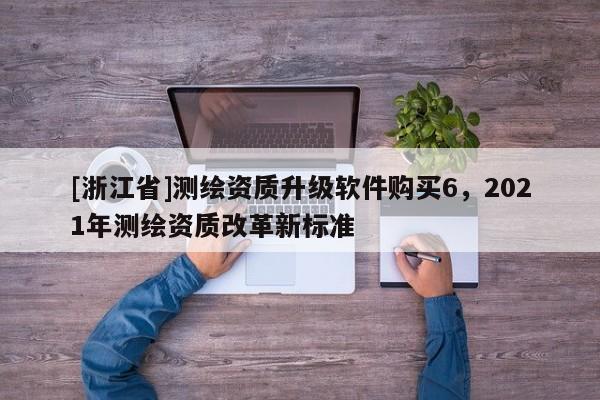 [浙江省]測繪資質(zhì)升級軟件購買6，2021年測繪資質(zhì)改革新標(biāo)準(zhǔn)