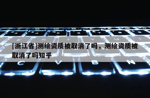 [浙江省]測(cè)繪資質(zhì)被取消了嗎，測(cè)繪資質(zhì)被取消了嗎知乎