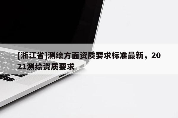 [浙江省]測繪方面資質(zhì)要求標準最新，2021測繪資質(zhì)要求
