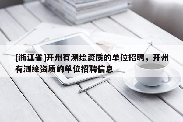 [浙江省]開州有測繪資質(zhì)的單位招聘，開州有測繪資質(zhì)的單位招聘信息