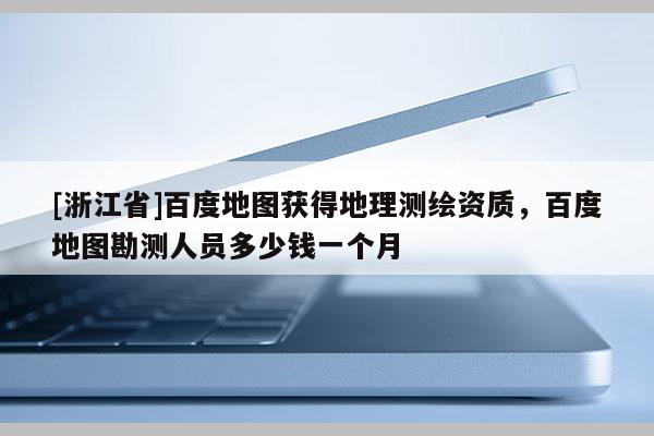 [浙江省]百度地圖獲得地理測(cè)繪資質(zhì)，百度地圖勘測(cè)人員多少錢一個(gè)月