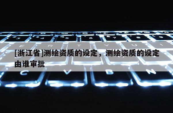 [浙江省]測(cè)繪資質(zhì)的設(shè)定，測(cè)繪資質(zhì)的設(shè)定由誰(shuí)審批
