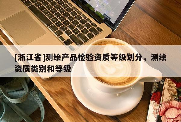 [浙江省]測繪產(chǎn)品檢驗資質(zhì)等級劃分，測繪資質(zhì)類別和等級