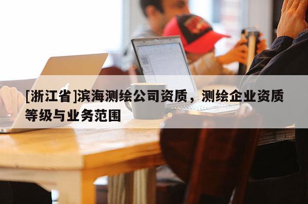 [浙江省]濱海測繪公司資質，測繪企業(yè)資質等級與業(yè)務范圍