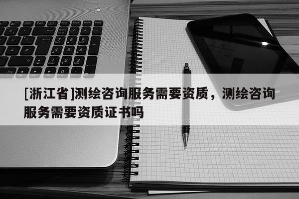 [浙江省]測繪咨詢服務需要資質(zhì)，測繪咨詢服務需要資質(zhì)證書嗎