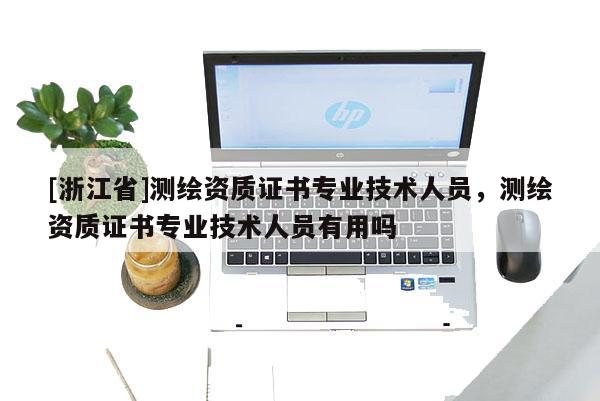 [浙江省]測繪資質(zhì)證書專業(yè)技術(shù)人員，測繪資質(zhì)證書專業(yè)技術(shù)人員有用嗎