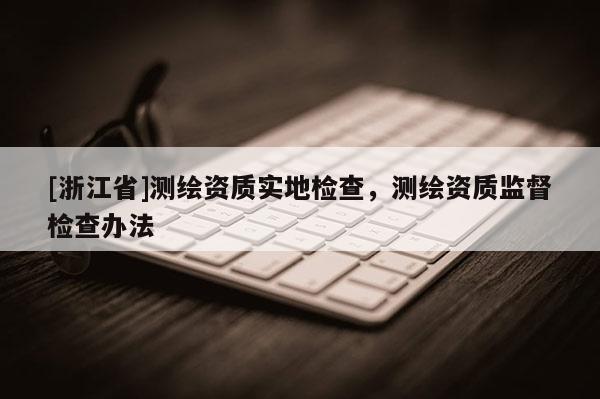 [浙江省]測繪資質(zhì)實(shí)地檢查，測繪資質(zhì)監(jiān)督檢查辦法