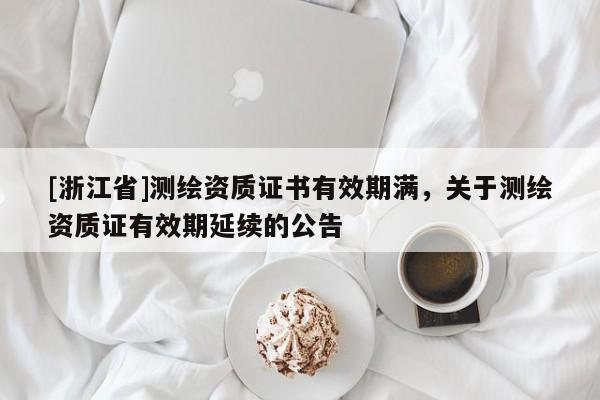 [浙江省]測繪資質(zhì)證書有效期滿，關于測繪資質(zhì)證有效期延續(xù)的公告