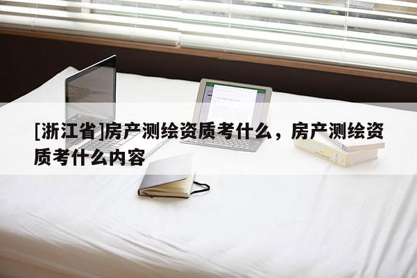 [浙江省]房產(chǎn)測繪資質(zhì)考什么，房產(chǎn)測繪資質(zhì)考什么內(nèi)容