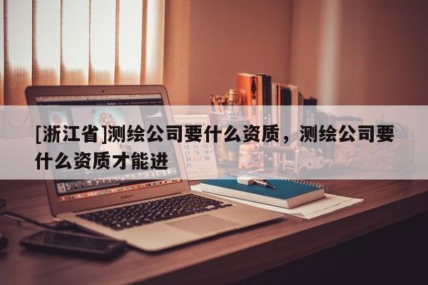 [浙江省]測(cè)繪公司要什么資質(zhì)，測(cè)繪公司要什么資質(zhì)才能進(jìn)