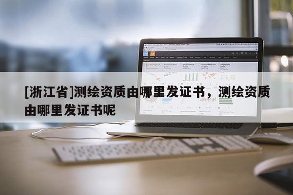 [浙江省]測(cè)繪資質(zhì)由哪里發(fā)證書，測(cè)繪資質(zhì)由哪里發(fā)證書呢