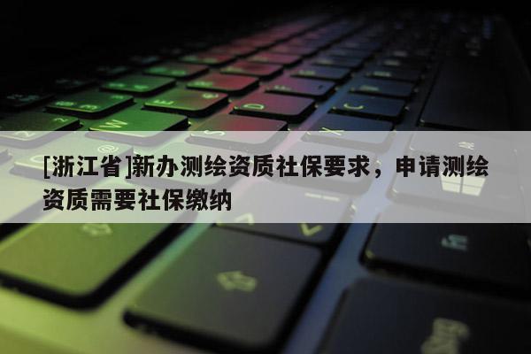 [浙江省]新辦測(cè)繪資質(zhì)社保要求，申請(qǐng)測(cè)繪資質(zhì)需要社保繳納
