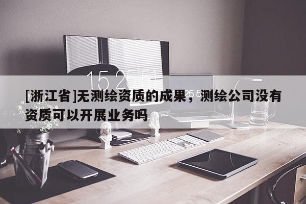 [浙江省]無測繪資質(zhì)的成果，測繪公司沒有資質(zhì)可以開展業(yè)務(wù)嗎